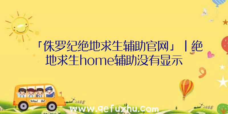 「侏罗纪绝地求生辅助官网」|绝地求生home辅助没有显示